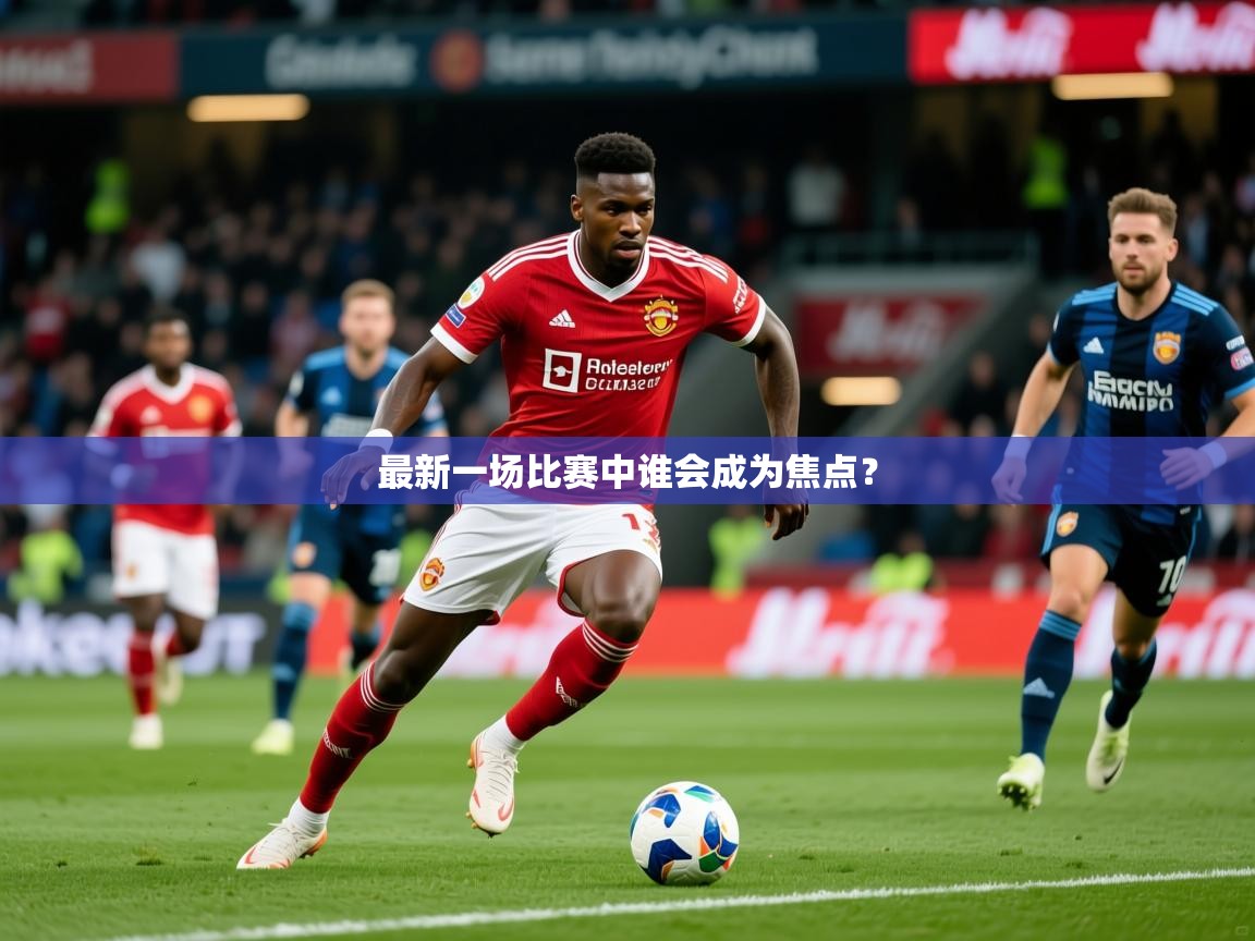 2026 迈博体育靠谱吗最新一场比赛中谁会成为焦点? 第2张