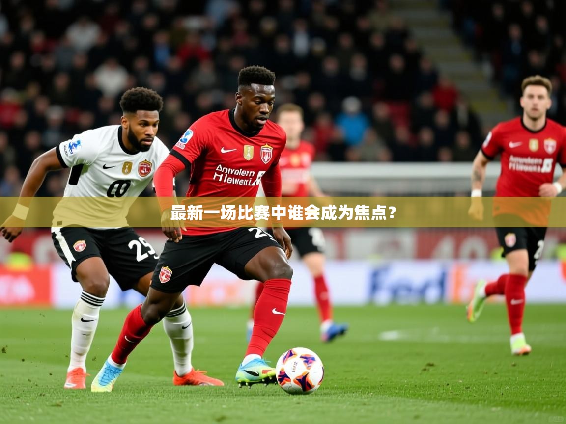 2026 迈博体育靠谱吗最新一场比赛中谁会成为焦点? 第4张