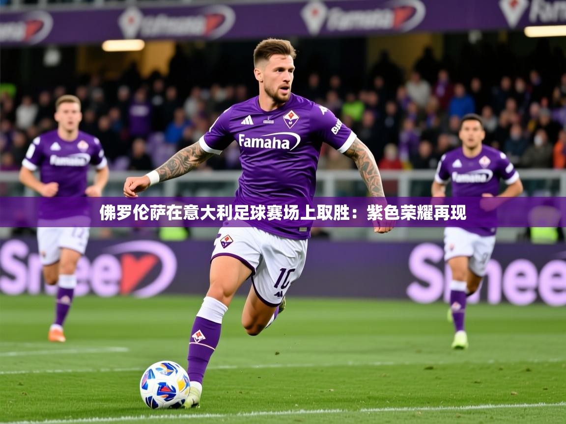 2026 迈博体育靠谱吗佛罗伦萨在意大利足球赛场上取胜：紫色荣耀再现  第4张