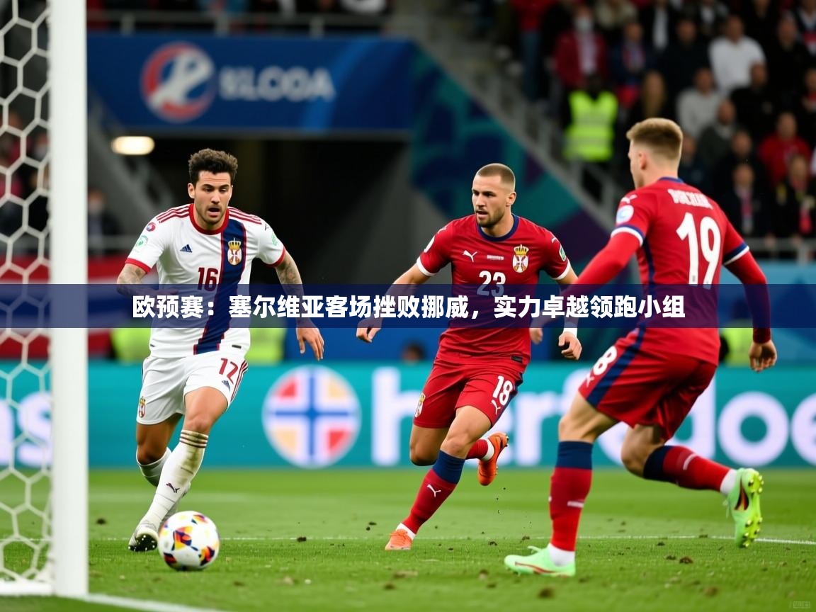 2026 迈博体育注册欧预赛:塞尔维亚客场挫败挪威,实力卓越领跑小组 第4张