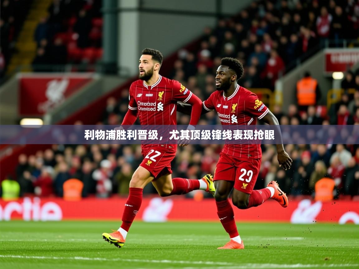 2026 迈博体育下载利物浦胜利晋级,尤其顶级锋线表现抢眼 第3张