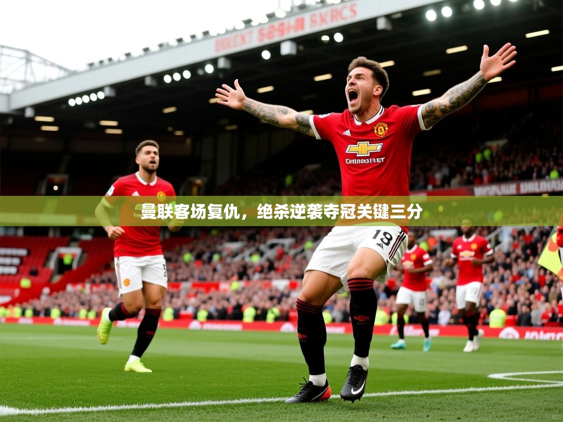 2026 迈博体育app登录曼联客场复仇,绝杀逆袭夺冠关键三分 第3张