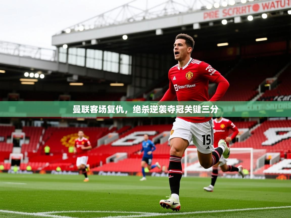 2026 迈博体育app登录曼联客场复仇,绝杀逆袭夺冠关键三分 第4张